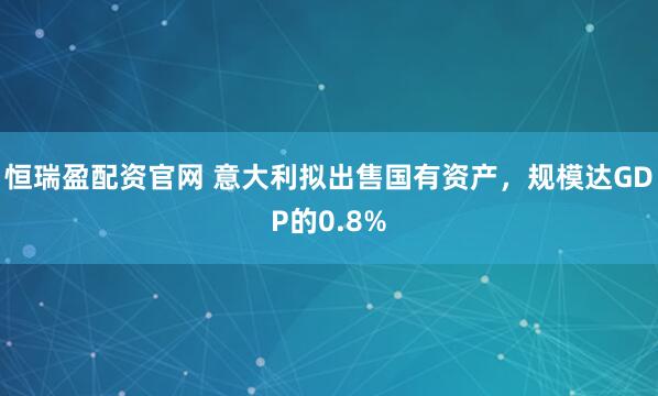 恒瑞盈配资官网 意大利拟出售国有资产，规模达GDP的0.8%