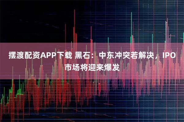 摆渡配资APP下载 黑石：中东冲突若解决，IPO市场将迎来爆发