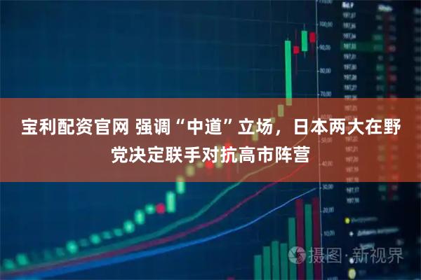 宝利配资官网 强调“中道”立场，日本两大在野党决定联手对抗高市阵营