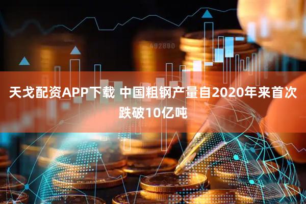 天戈配资APP下载 中国粗钢产量自2020年来首次跌破10亿吨