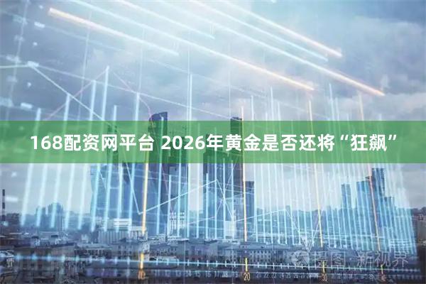 168配资网平台 2026年黄金是否还将“狂飙”