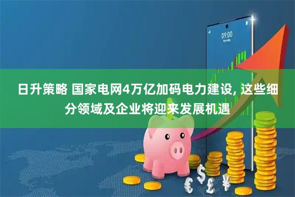 日升策略 国家电网4万亿加码电力建设, 这些细分领域及企业将迎来发展机遇