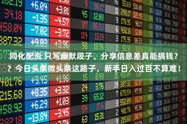 同化配资 只写幽默段子、分享信息差真能搞钱？？今日头条微头条这路子，新手日入过百不算难！