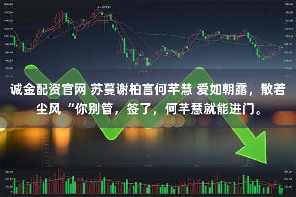 诚金配资官网 苏蔓谢柏言何芊慧 爱如朝露，散若尘风 “你别管，签了，何芊慧就能进门。