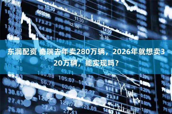 东润配资 奇瑞去年卖280万辆，2026年就想卖320万辆，能实现吗？