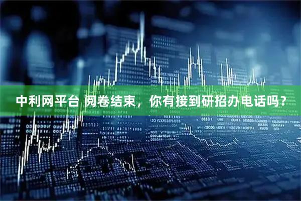 中利网平台 阅卷结束，你有接到研招办电话吗？