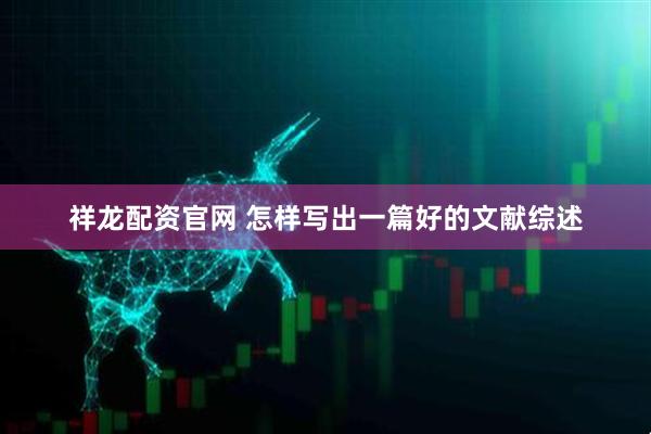 祥龙配资官网 怎样写出一篇好的文献综述