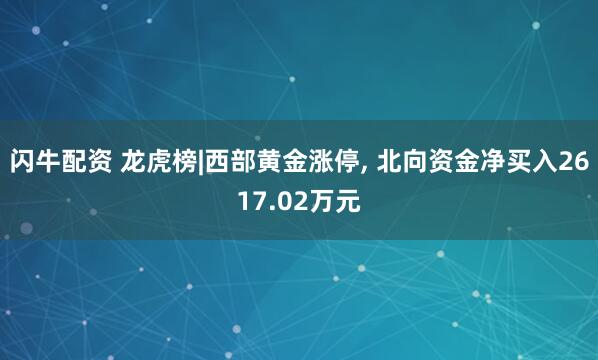 闪牛配资 龙虎榜|西部黄金涨停, 北向资金净买入2617.02万元