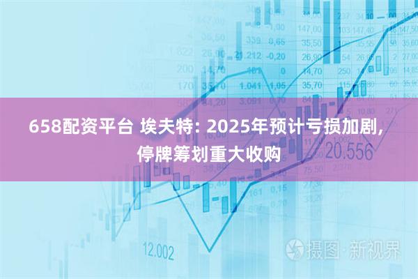 658配资平台 埃夫特: 2025年预计亏损加剧, 停牌筹划重大收购