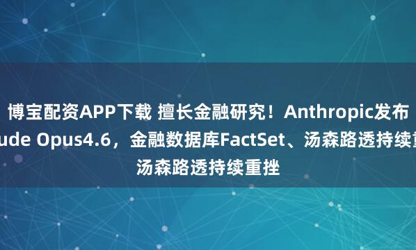 博宝配资APP下载 擅长金融研究！Anthropic发布Claude Opus4.6，金融数据库FactSet、汤森路透持续重挫
