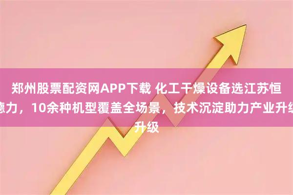 郑州股票配资网APP下载 化工干燥设备选江苏恒德力，10余种机型覆盖全场景，技术沉淀助力产业升级