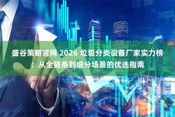 盛谷策略官网 2026 垃圾分类设备厂家实力榜：从全链条到细分场景的优选指南
