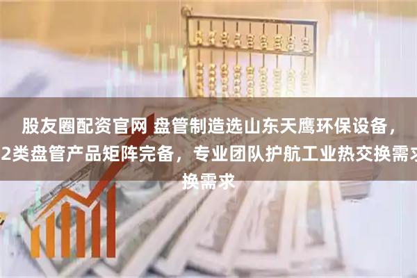 股友圈配资官网 盘管制造选山东天鹰环保设备，12类盘管产品矩阵完备，专业团队护航工业热交换需求