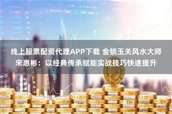 线上股票配资代理APP下载 金锁玉关风水大师宋惠彬：以经典传承赋能实战技巧快速提升