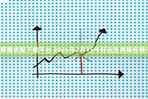辉煌优配下载平台 2026年2月15号好运生肖排名榜！