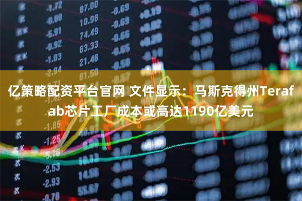 亿策略配资平台官网 文件显示：马斯克得州Terafab芯片工厂成本或高达1190亿美元