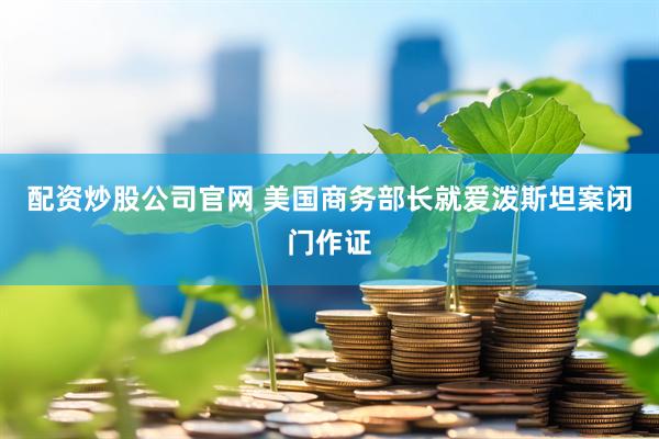 配资炒股公司官网 美国商务部长就爱泼斯坦案闭门作证