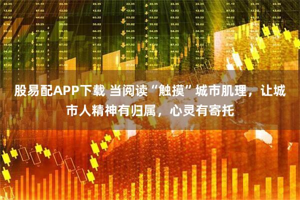 股易配APP下载 当阅读“触摸”城市肌理，让城市人精神有归属，心灵有寄托