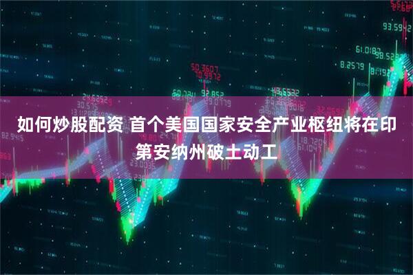 如何炒股配资 首个美国国家安全产业枢纽将在印第安纳州破土动工
