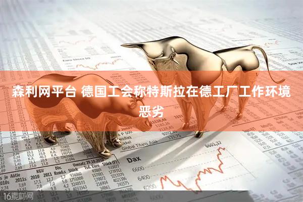 森利网平台 德国工会称特斯拉在德工厂工作环境恶劣
